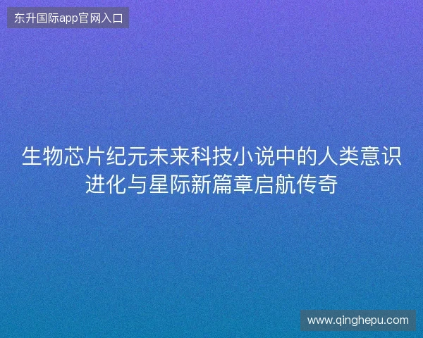 生物芯片纪元未来科技小说中的人类意识进化与星际新篇章启航传奇 生物芯片纪元未来科技小说中的人类意识进化与星际新篇章启航传奇