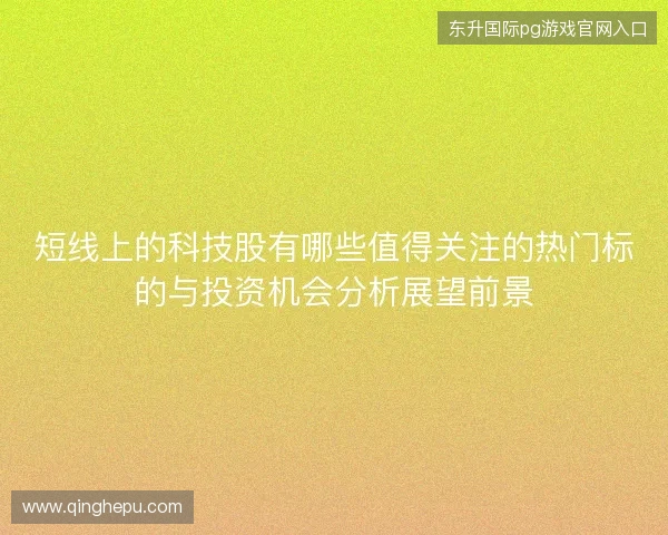 短线上的科技股有哪些值得关注的热门标的与投资机会分析展望前景