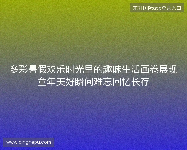 多彩暑假欢乐时光里的趣味生活画卷展现童年美好瞬间难忘回忆长存