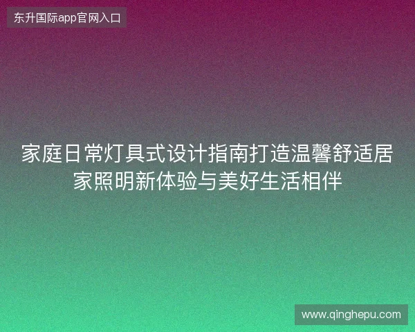 家庭日常灯具式设计指南打造温馨舒适居家照明新体验与美好生活相伴 家庭日常灯具式设计指南打造温馨舒适居家照明新体验与美好生活相伴