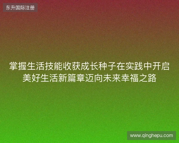 掌握生活技能收获成长种子在实践中开启美好生活新篇章迈向未来幸福之路