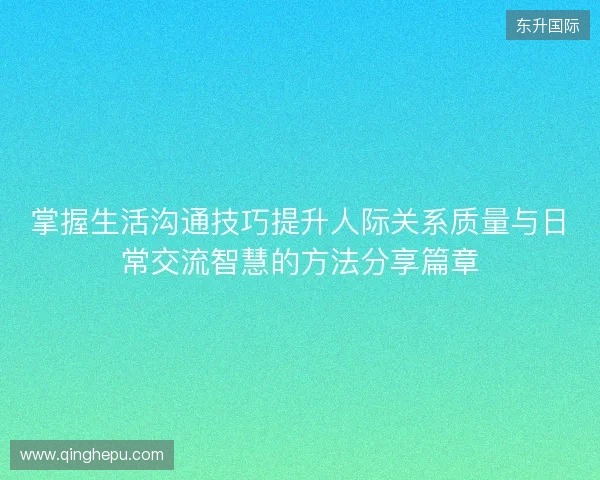 掌握生活沟通技巧提升人际关系质量与日常交流智慧的方法分享篇章 掌握生活沟通技巧提升人际关系质量与日常交流智慧的方法分享篇章
