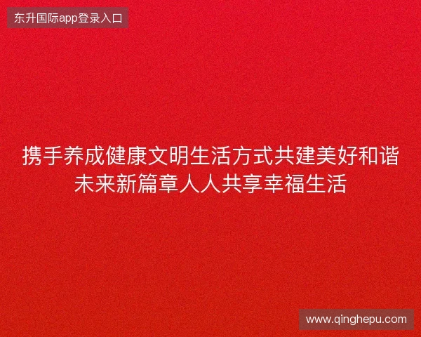 携手养成健康文明生活方式共建美好和谐未来新篇章人人共享幸福生活 携手养成健康文明生活方式共建美好和谐未来新篇章人人共享幸福生活